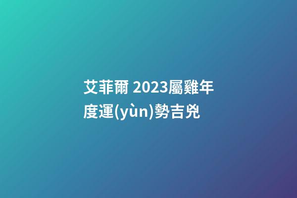 艾菲爾 2023屬雞年度運(yùn)勢吉兇